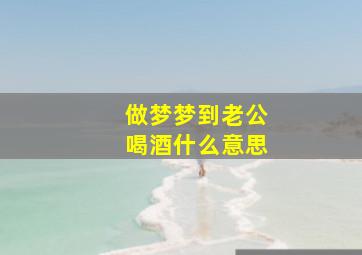 做梦梦到老公喝酒什么意思