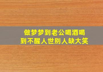 做梦梦到老公喝酒喝到不醒人世别人缺大笑