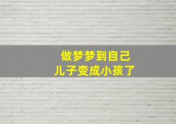 做梦梦到自己儿子变成小孩了