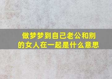 做梦梦到自己老公和别的女人在一起是什么意思