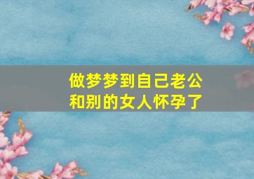 做梦梦到自己老公和别的女人怀孕了