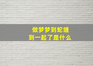 做梦梦到蛇缠到一起了是什么