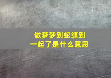 做梦梦到蛇缠到一起了是什么意思