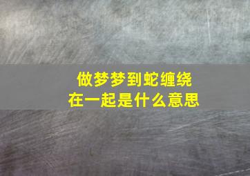 做梦梦到蛇缠绕在一起是什么意思