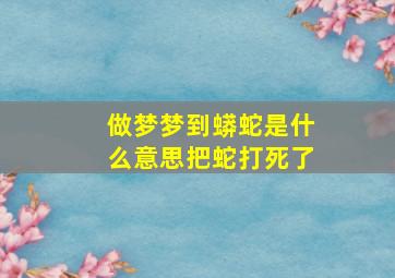 做梦梦到蟒蛇是什么意思把蛇打死了