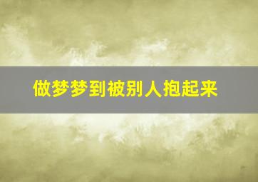 做梦梦到被别人抱起来