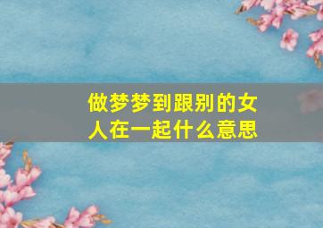 做梦梦到跟别的女人在一起什么意思