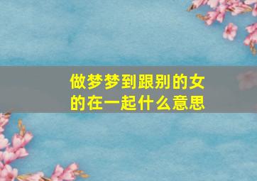 做梦梦到跟别的女的在一起什么意思