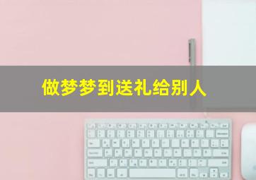 做梦梦到送礼给别人