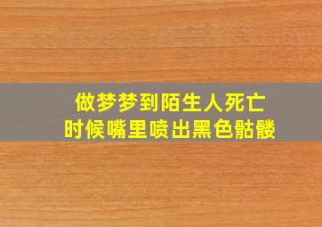 做梦梦到陌生人死亡时候嘴里喷出黑色骷髅