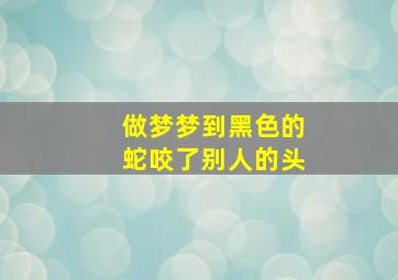 做梦梦到黑色的蛇咬了别人的头