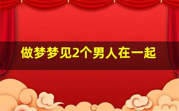 做梦梦见2个男人在一起