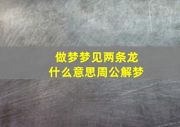 做梦梦见两条龙什么意思周公解梦