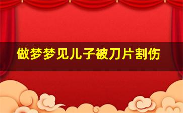 做梦梦见儿子被刀片割伤