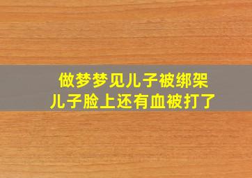 做梦梦见儿子被绑架儿子脸上还有血被打了