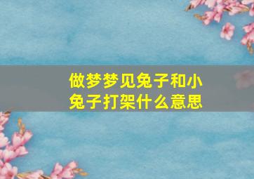 做梦梦见兔子和小兔子打架什么意思