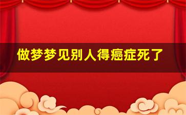 做梦梦见别人得癌症死了