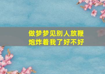 做梦梦见别人放鞭炮炸着我了好不好