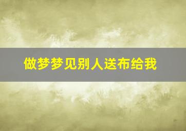 做梦梦见别人送布给我