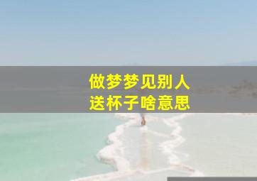 做梦梦见别人送杯子啥意思