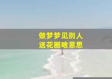 做梦梦见别人送花圈啥意思