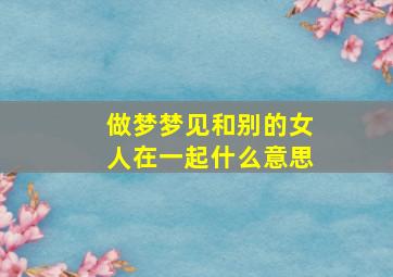 做梦梦见和别的女人在一起什么意思