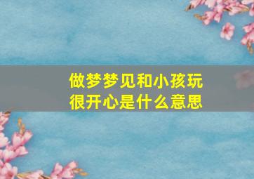 做梦梦见和小孩玩很开心是什么意思