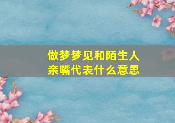 做梦梦见和陌生人亲嘴代表什么意思