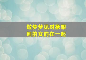 做梦梦见对象跟别的女的在一起