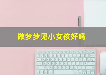 做梦梦见小女孩好吗