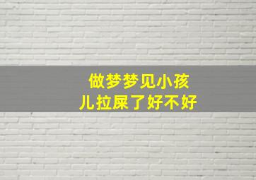 做梦梦见小孩儿拉屎了好不好