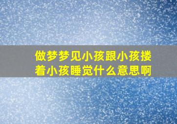 做梦梦见小孩跟小孩搂着小孩睡觉什么意思啊