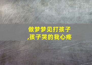 做梦梦见打孩子,孩子哭的我心疼