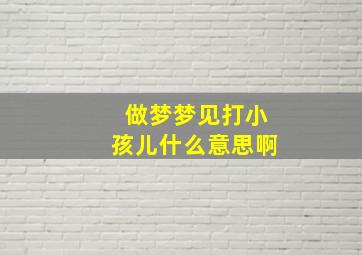 做梦梦见打小孩儿什么意思啊