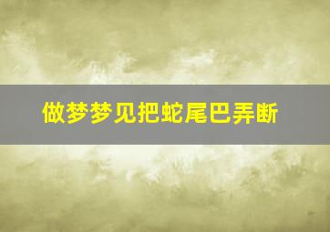 做梦梦见把蛇尾巴弄断