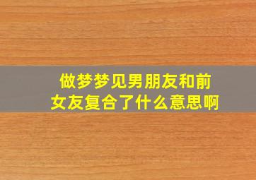 做梦梦见男朋友和前女友复合了什么意思啊