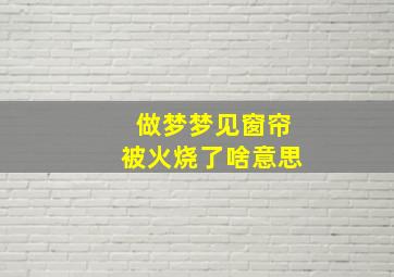 做梦梦见窗帘被火烧了啥意思