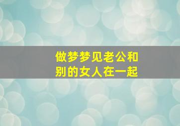 做梦梦见老公和别的女人在一起