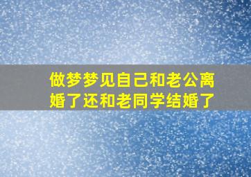 做梦梦见自己和老公离婚了还和老同学结婚了