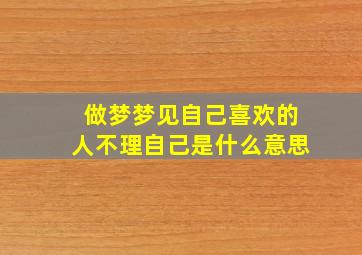 做梦梦见自己喜欢的人不理自己是什么意思