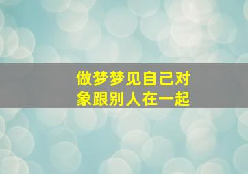 做梦梦见自己对象跟别人在一起