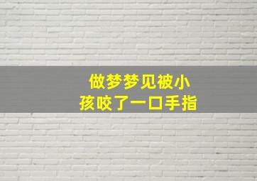 做梦梦见被小孩咬了一口手指