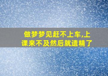 做梦梦见赶不上车,上课来不及然后就遗精了