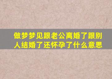 做梦梦见跟老公离婚了跟别人结婚了还怀孕了什么意思