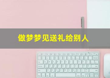 做梦梦见送礼给别人