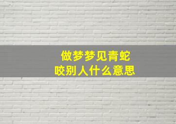 做梦梦见青蛇咬别人什么意思