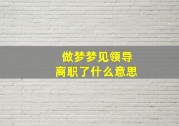 做梦梦见领导离职了什么意思