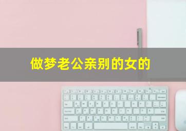 做梦老公亲别的女的