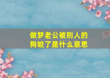 做梦老公被别人的狗咬了是什么意思