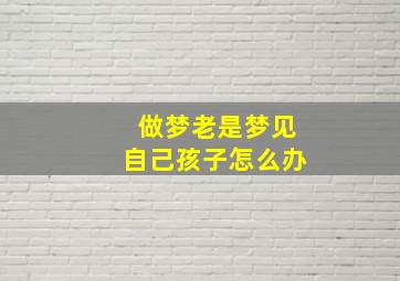 做梦老是梦见自己孩子怎么办